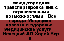 междугородняя транспортировка лиц с ограниченными возможностями - Все города Медицина, красота и здоровье » Медицинские услуги   . Ненецкий АО,Хорей-Вер п.